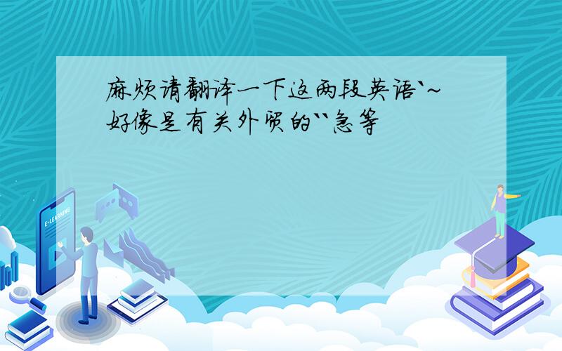 麻烦请翻译一下这两段英语`~好像是有关外贸的``急等