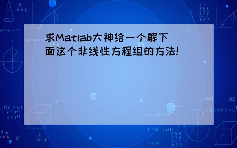 求Matlab大神给一个解下面这个非线性方程组的方法!