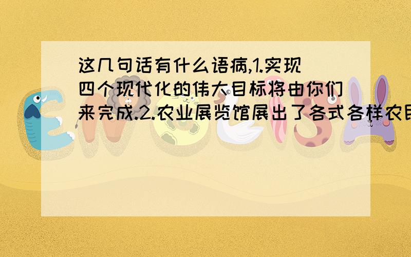 这几句话有什么语病,1.实现四个现代化的伟大目标将由你们来完成.2.农业展览馆展出了各式各样农民制造的新农具.3.尽管他