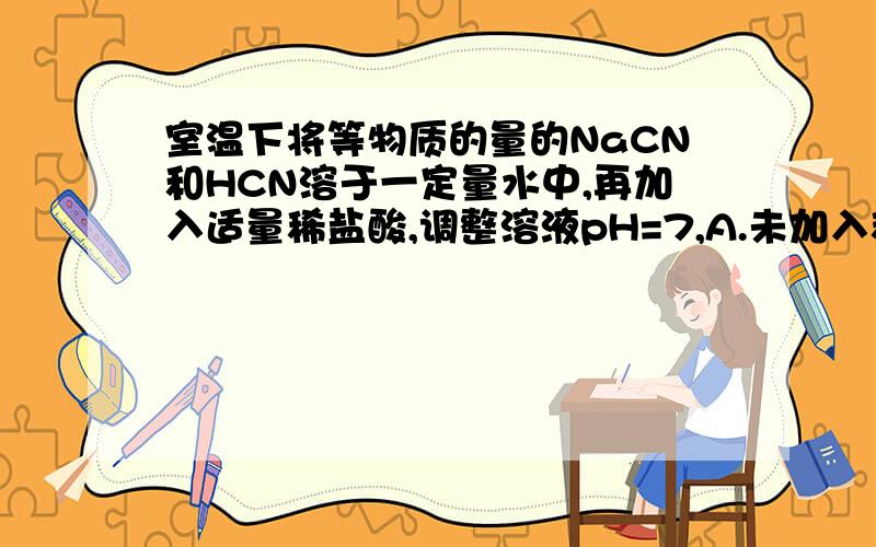 室温下将等物质的量的NaCN和HCN溶于一定量水中,再加入适量稀盐酸,调整溶液pH=7,A.未加入稀盐酸前：c（HCN）