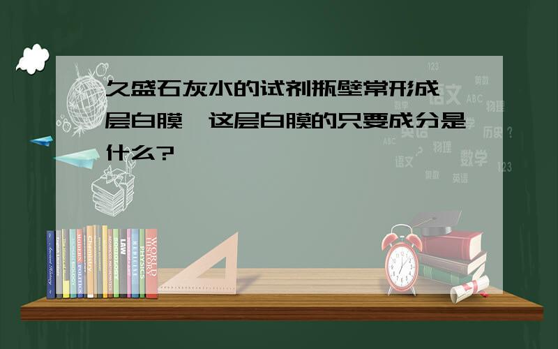 久盛石灰水的试剂瓶壁常形成一层白膜,这层白膜的只要成分是什么?