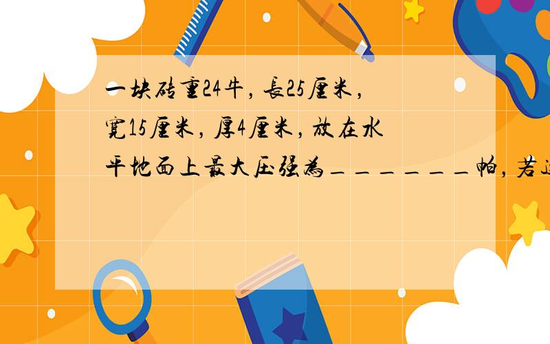 一块砖重24牛，长25厘米，宽15厘米，厚4厘米，放在水平地面上最大压强为______帕，若这样放置的砖沿竖直方向切去一