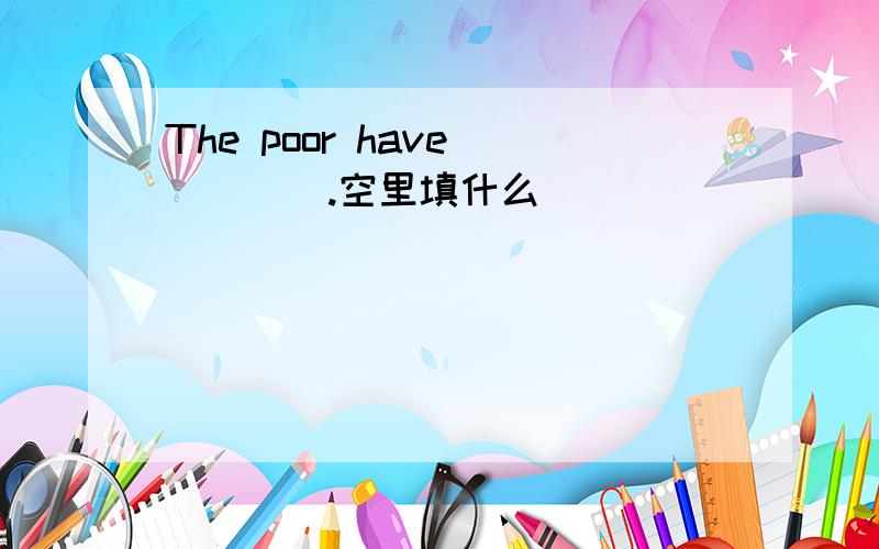 The poor have_____.空里填什么