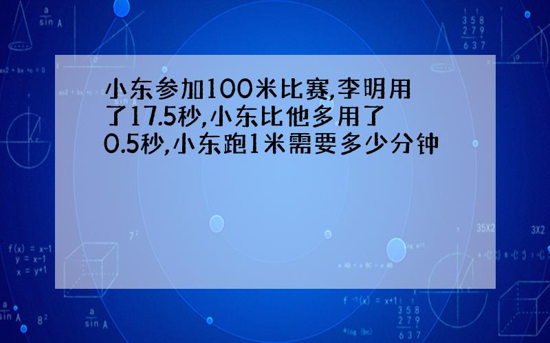 小东参加100米比赛,李明用了17.5秒,小东比他多用了0.5秒,小东跑1米需要多少分钟