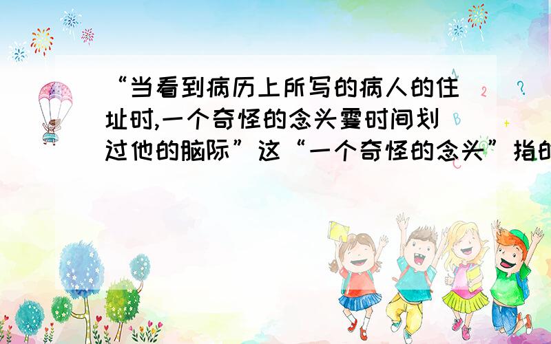 “当看到病历上所写的病人的住址时,一个奇怪的念头霎时间划过他的脑际”这“一个奇怪的念头”指的是