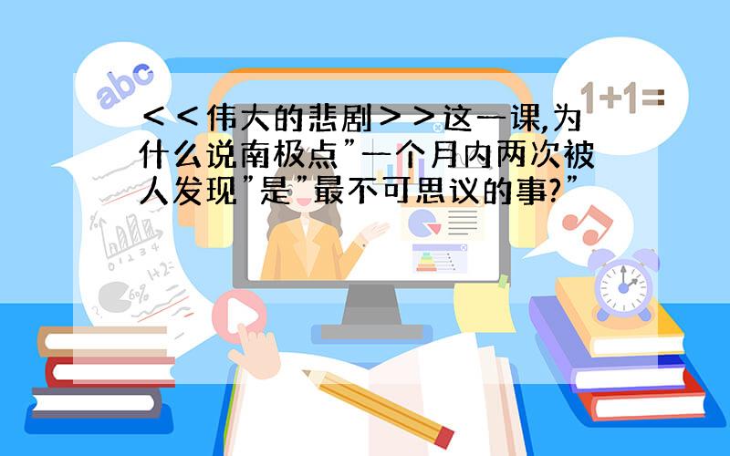 ＜＜伟大的悲剧＞＞这一课,为什么说南极点”一个月内两次被人发现”是”最不可思议的事?”