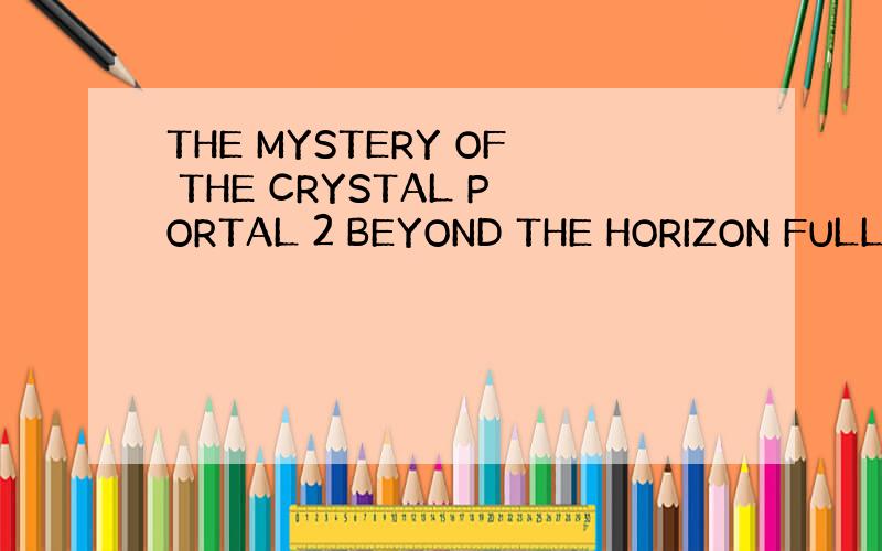 THE MYSTERY OF THE CRYSTAL PORTAL 2 BEYOND THE HORIZON FULL怎