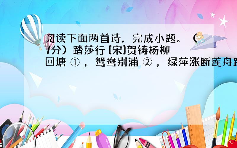 阅读下面两首诗，完成小题。（7分）踏莎行 [宋]贺铸杨柳回塘 ① ，鸳鸯别浦 ② ，绿萍涨断莲舟路。断无