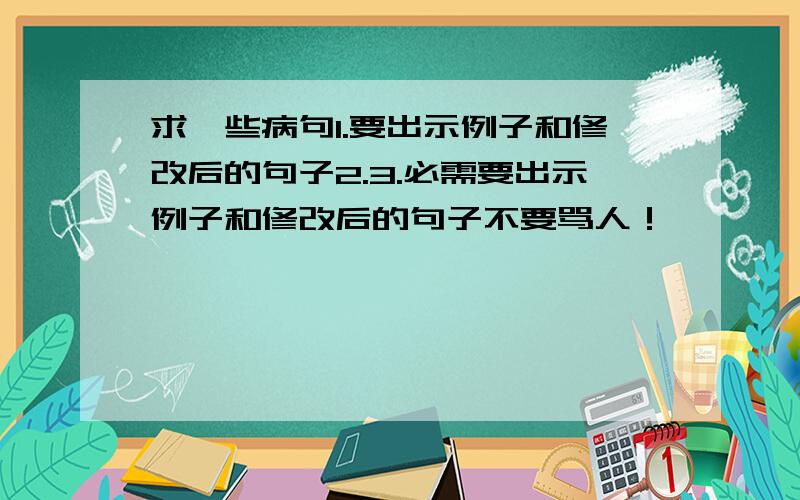 求一些病句1.要出示例子和修改后的句子2.3.必需要出示例子和修改后的句子不要骂人！