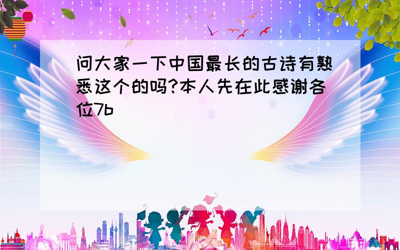 问大家一下中国最长的古诗有熟悉这个的吗?本人先在此感谢各位7b