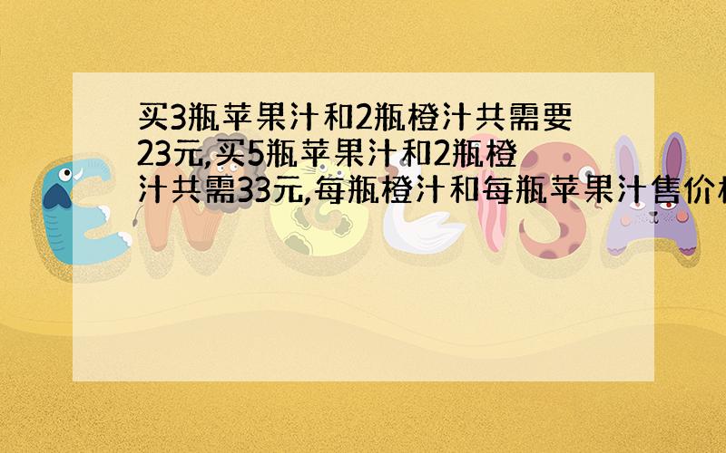 买3瓶苹果汁和2瓶橙汁共需要23元,买5瓶苹果汁和2瓶橙汁共需33元,每瓶橙汁和每瓶苹果汁售价格是多少元