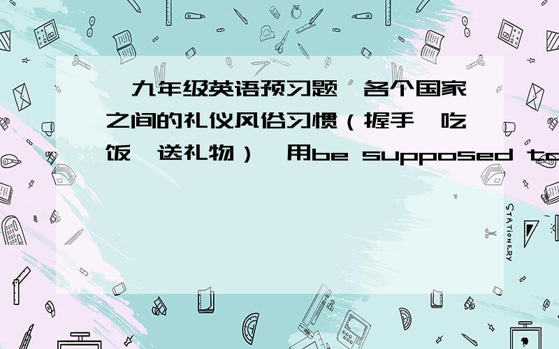 【九年级英语预习题】各个国家之间的礼仪风俗习惯（握手,吃饭,送礼物）,用be supposed to do sth来表达