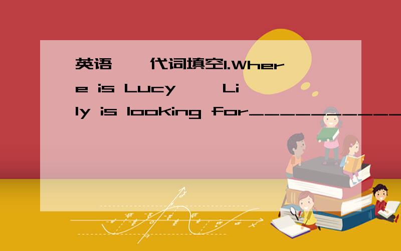 英语——代词填空1.Where is Lucy ——Lily is looking for___________(she