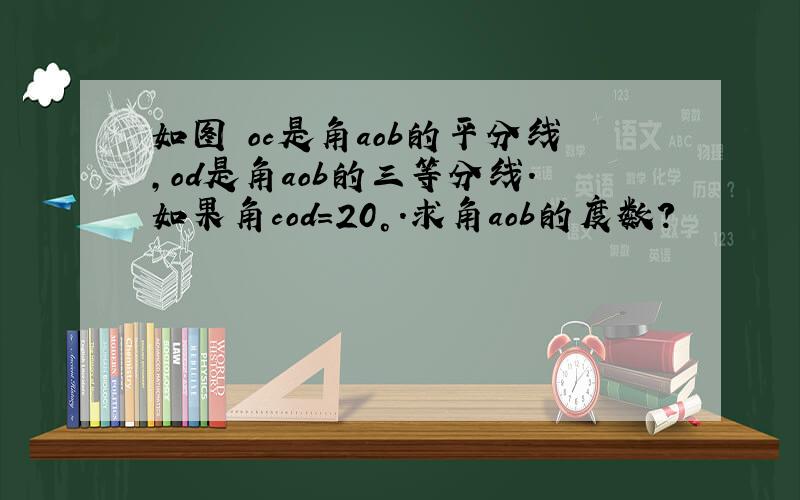 如图 oc是角aob的平分线,od是角aob的三等分线.如果角cod=20°.求角aob的度数?