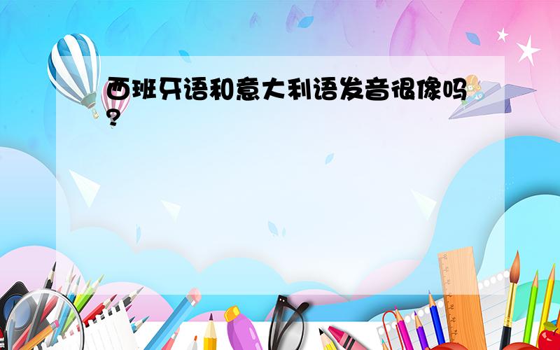 西班牙语和意大利语发音很像吗?