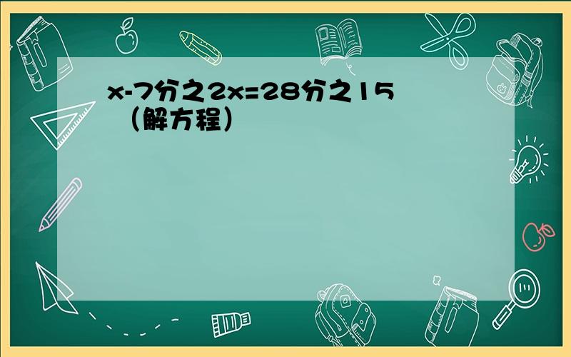 x-7分之2x=28分之15 （解方程）