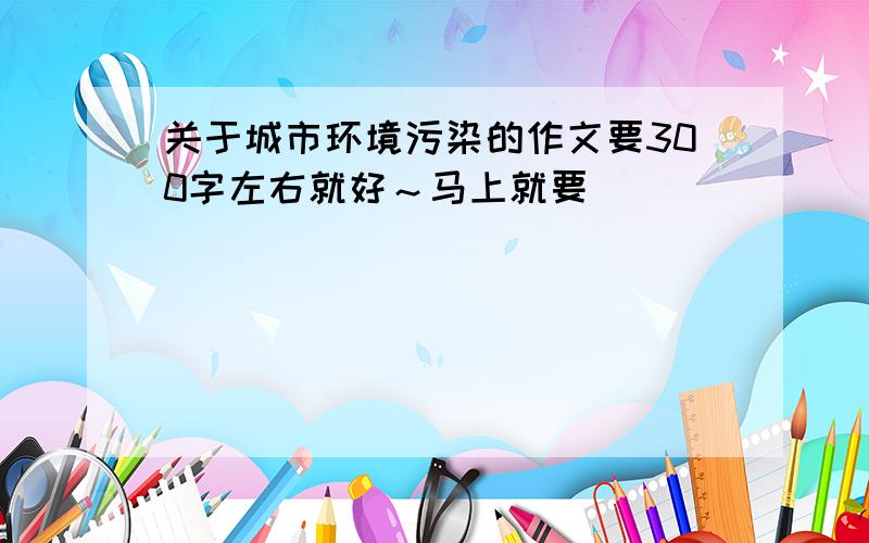 关于城市环境污染的作文要300字左右就好～马上就要