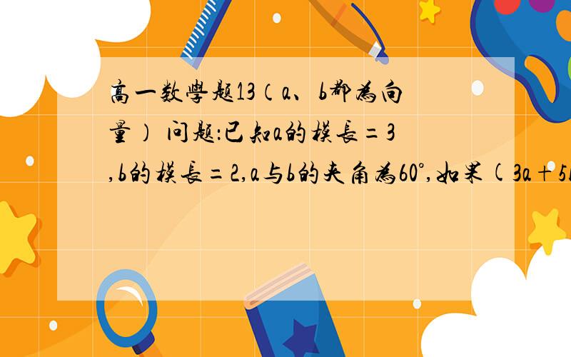 高一数学题13（a、b都为向量） 问题：已知a的模长=3,b的模长=2,a与b的夹角为60°,如果(3a+5b)与(ma