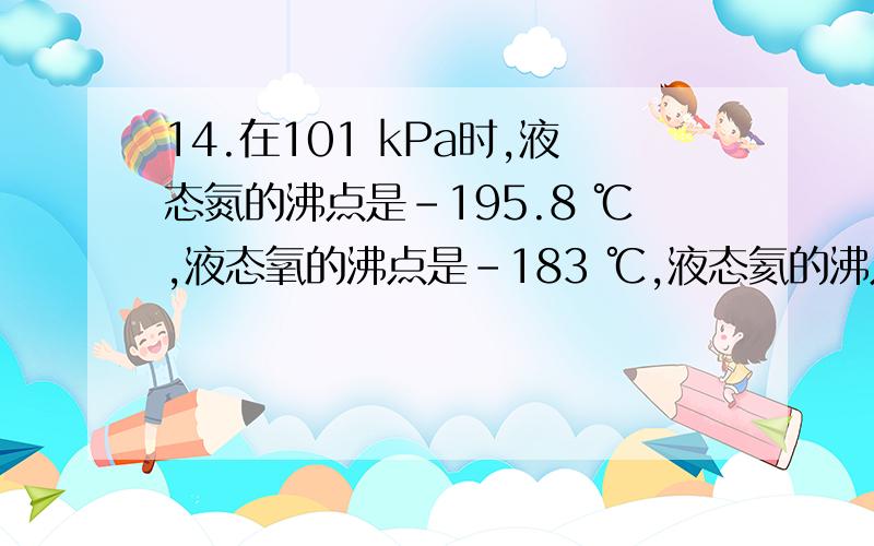 14.在101 kPa时,液态氮的沸点是－195.8 ℃,液态氧的沸点是－183 ℃,液态氦的沸点是－219 ℃,液态二