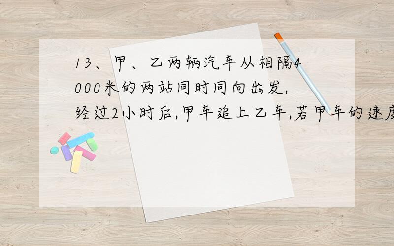 13、甲、乙两辆汽车从相隔4000米的两站同时同向出发,经过2小时后,甲车追上乙车,若甲车的速度是20千米/时,则乙车的