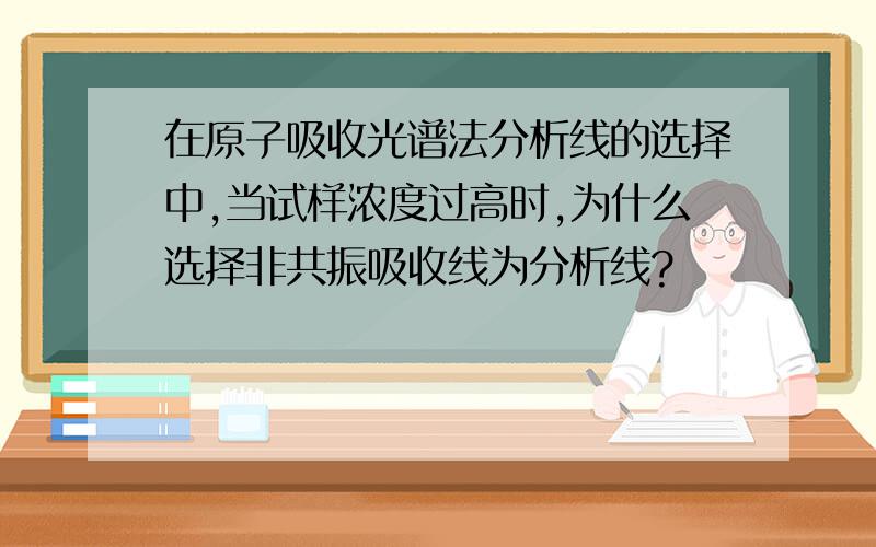 在原子吸收光谱法分析线的选择中,当试样浓度过高时,为什么选择非共振吸收线为分析线?