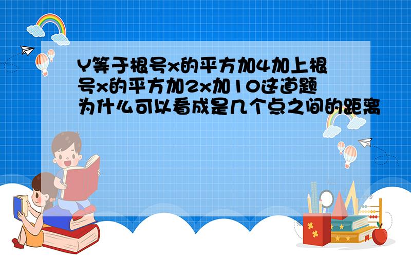 Y等于根号x的平方加4加上根号x的平方加2x加10这道题为什么可以看成是几个点之间的距离