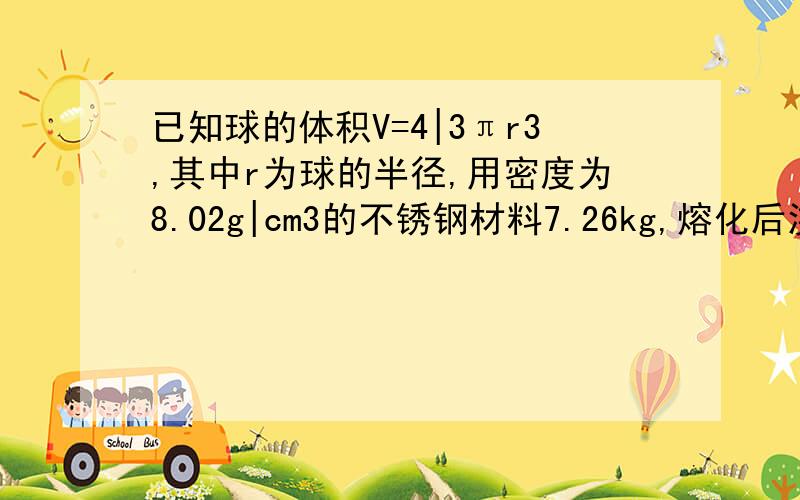 已知球的体积V=4|3πr3,其中r为球的半径,用密度为8.02g|cm3的不锈钢材料7.26kg,熔化后浇铸成一个钢球