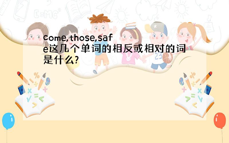 come,those,safe这几个单词的相反或相对的词是什么?