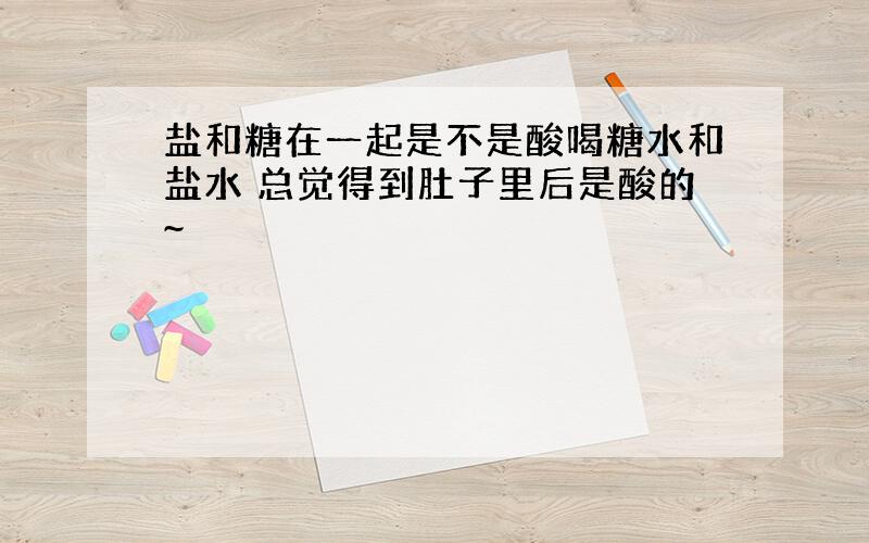 盐和糖在一起是不是酸喝糖水和盐水 总觉得到肚子里后是酸的~