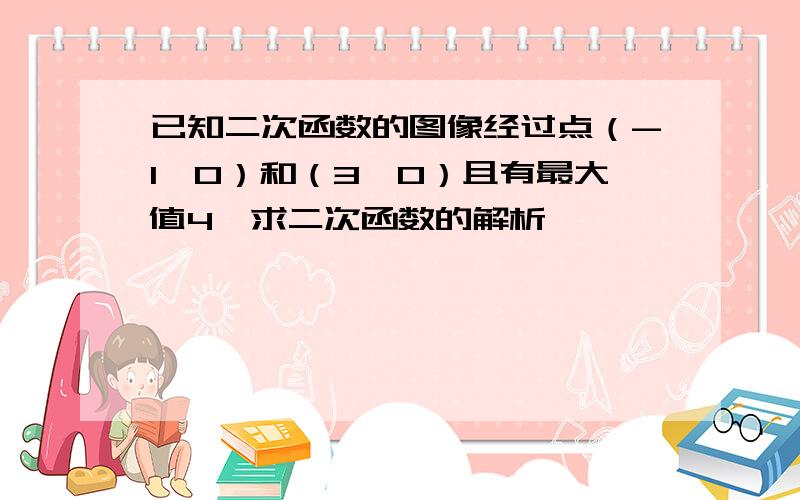 已知二次函数的图像经过点（-1,0）和（3,0）且有最大值4,求二次函数的解析