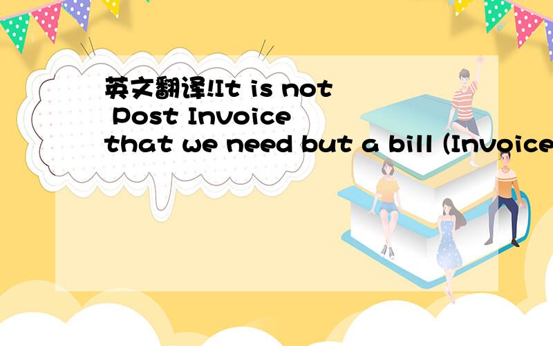 英文翻译!It is not Post Invoice that we need but a bill (Invoice