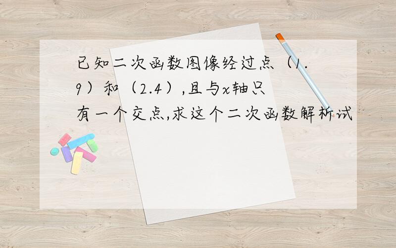 已知二次函数图像经过点（1.9）和（2.4）,且与x轴只有一个交点,求这个二次函数解析试