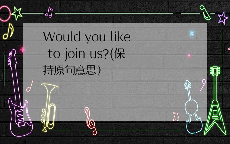 Would you like to join us?(保持原句意思）