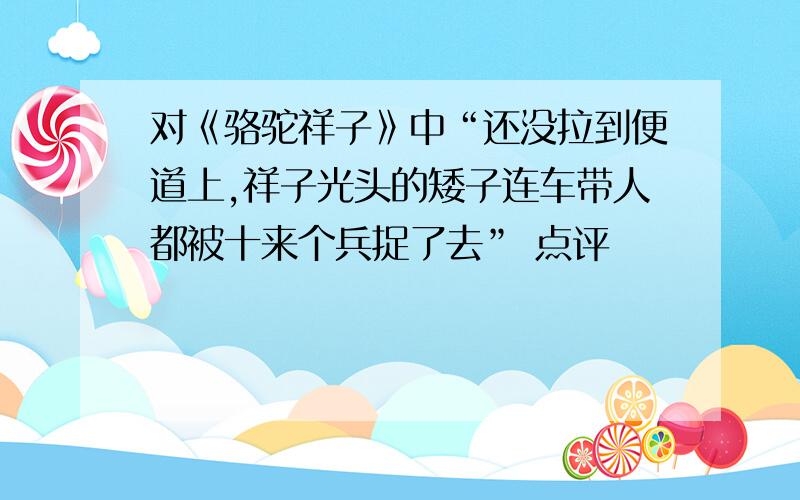 对《骆驼祥子》中“还没拉到便道上,祥子光头的矮子连车带人都被十来个兵捉了去” 点评