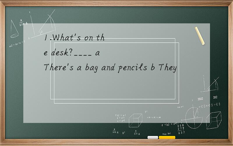 1.What's on the desk?____ a There's a bag and pencils b They