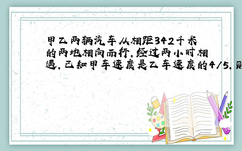 甲乙两辆汽车从相距342千米的两地相向而行,经过两小时相遇,已知甲车速度是乙车速度的4/5,则乙车行驶完全程,需要多长时