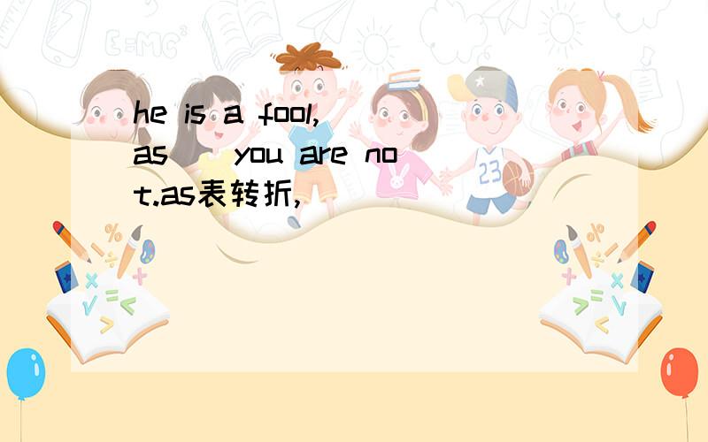 he is a fool,_as__you are not.as表转折,