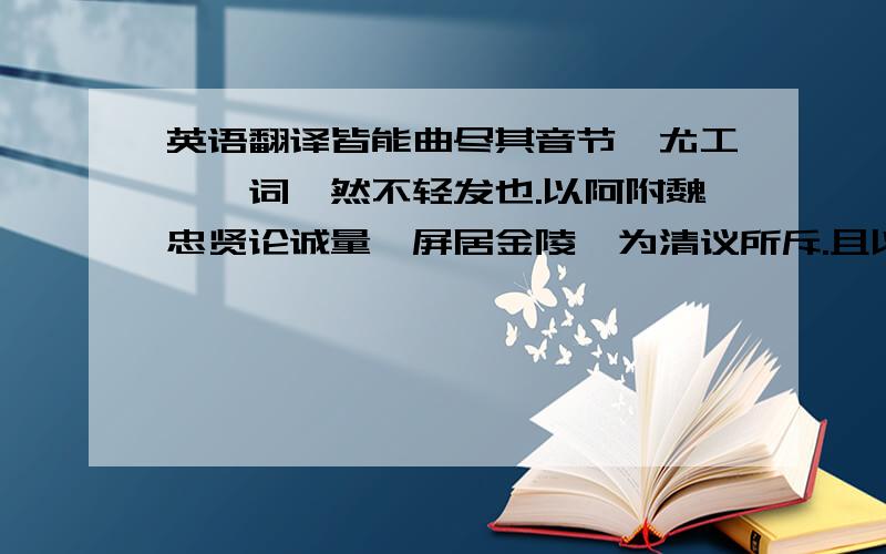 英语翻译皆能曲尽其音节,尤工琵琶词,然不轻发也.以阿附魏忠贤论诚量,屏居金陵,为清议所斥.且以公子之世望,安事阮公.