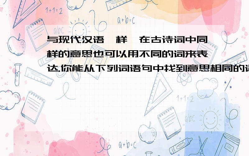 与现代汉语一样,在古诗词中同样的意思也可以用不同的词来表达.你能从下列词语句中找到意思相同的词吗?