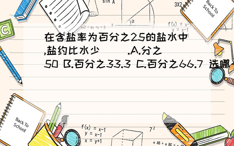 在含盐率为百分之25的盐水中,盐约比水少（ ）.A.分之50 B.百分之33.3 C.百分之66.7 选哪一个?