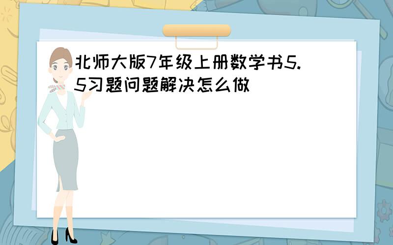 北师大版7年级上册数学书5.5习题问题解决怎么做