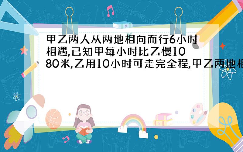 甲乙两人从两地相向而行6小时相遇,已知甲每小时比乙慢1080米,乙用10小时可走完全程,甲乙两地相距多少米?