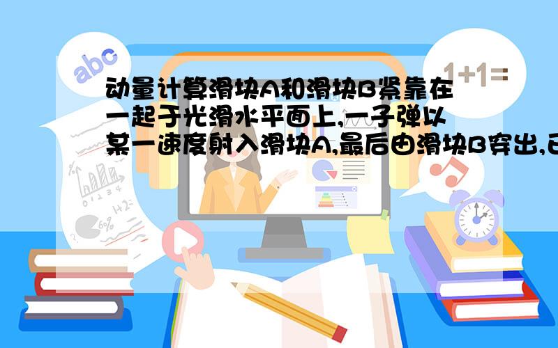 动量计算滑块A和滑块B紧靠在一起于光滑水平面上,一子弹以某一速度射入滑块A,最后由滑块B穿出,已知滑块A的质量为1千克,