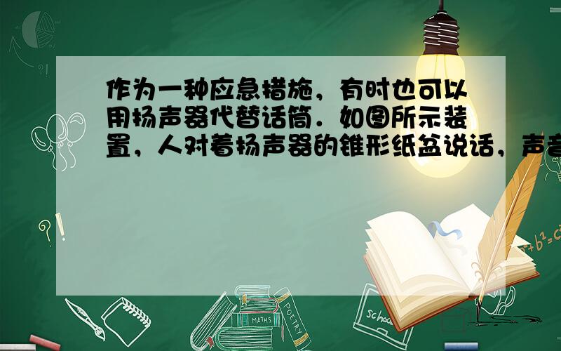 作为一种应急措施，有时也可以用扬声器代替话筒．如图所示装置，人对着扬声器的锥形纸盆说话，声音就会使与纸盆相连的线圈在磁场