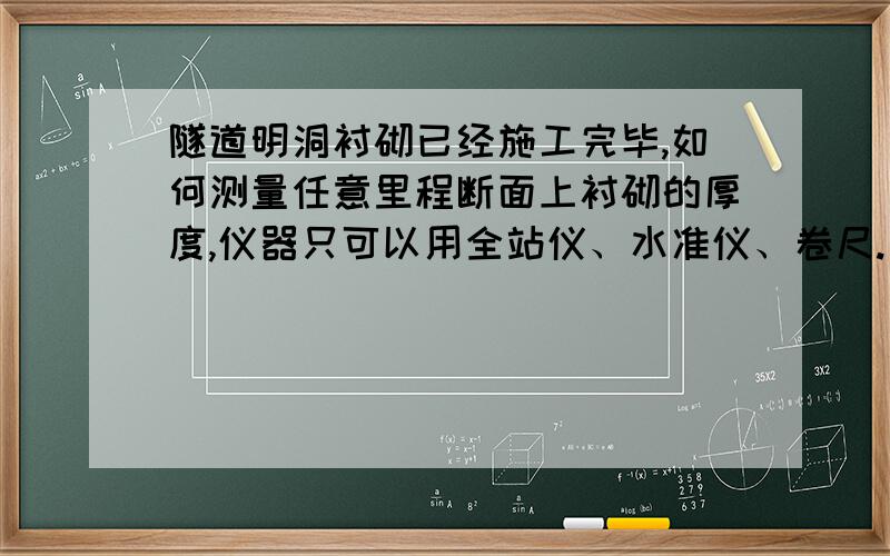 隧道明洞衬砌已经施工完毕,如何测量任意里程断面上衬砌的厚度,仪器只可以用全站仪、水准仪、卷尺.