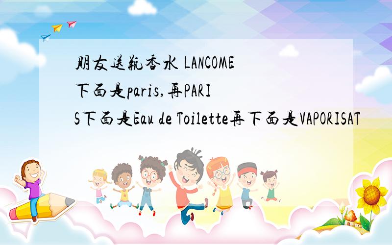 朋友送瓶香水 LANCOME下面是paris,再PARIS下面是Eau de Toilette再下面是VAPORISAT