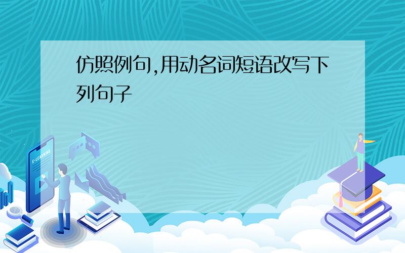 仿照例句,用动名词短语改写下列句子