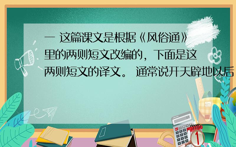 一 这篇课文是根据《风俗通》里的两则短文改编的，下面是这两则短文的译文。 通常说开天辟地以后，还没有人类。*娲揉