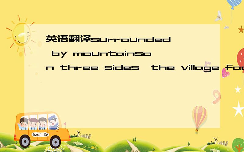 英语翻译surrounded by mountainson three sides,the village faces