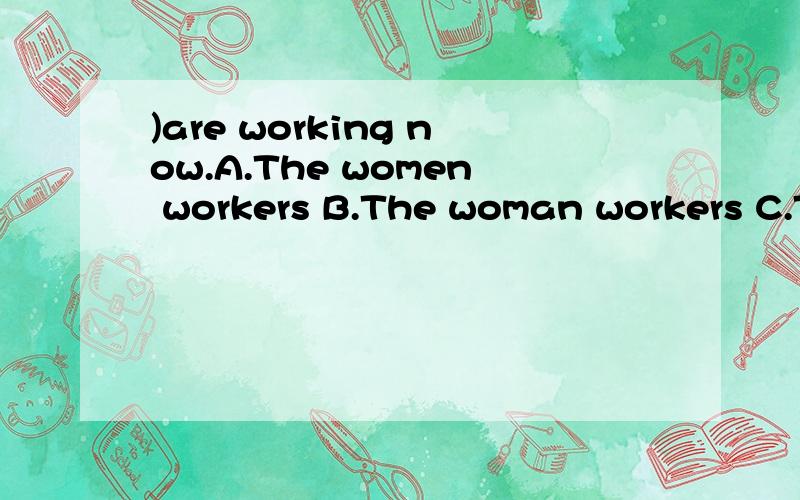 )are working now.A.The women workers B.The woman workers C.T